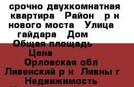  срочно двухкомнатная квартира › Район ­ р-н нового моста › Улица ­ гайдара › Дом ­ 19 › Общая площадь ­ 48 › Цена ­ 1 900 000 - Орловская обл., Ливенский р-н, Ливны г. Недвижимость » Квартиры продажа   . Орловская обл.